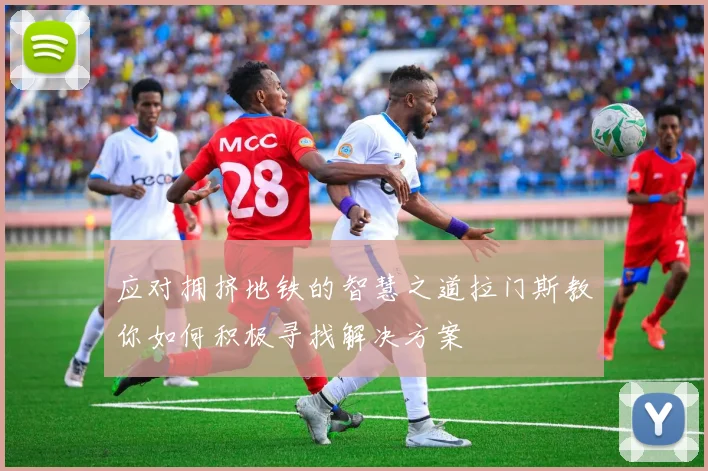 应对拥挤地铁的智慧之道拉门斯教你如何积极寻找解决方案