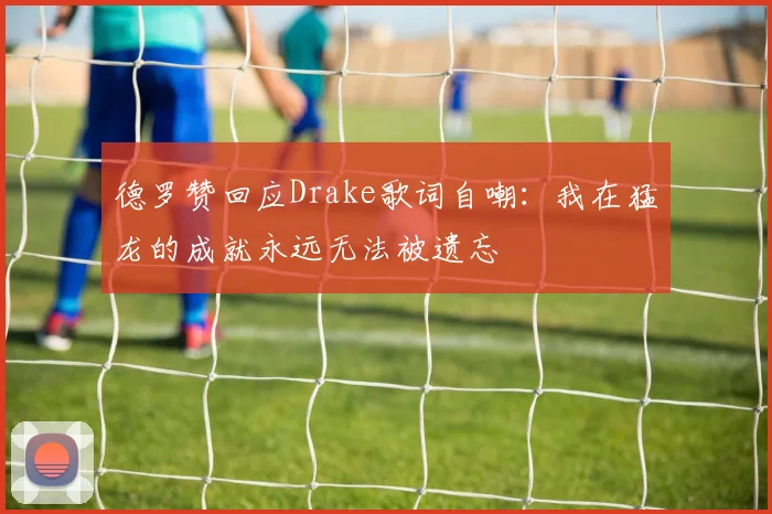 德罗赞回应Drake歌词自嘲：我在猛龙的成就永远无法被遗忘