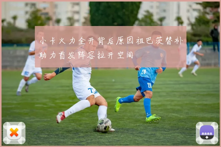 小卡火力全开背后原因祖巴茨替补助力首发阵容拉开空间