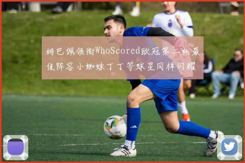 姆巴佩领衔WhoScored欧冠第二轮最佳阵容小蜘蛛丁丁等球星同样闪耀