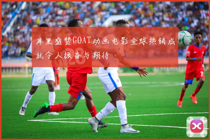 库里盛赞GOAT动画电影全球热销成就令人振奋与期待