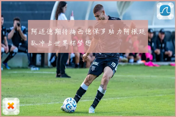 阿连德期待梅西德保罗助力阿根廷队冲击世界杯梦想