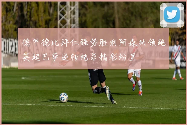 德甲德比拜仁强势胜利阿森纳领跑英超巴萨逆转绝杀精彩纷呈