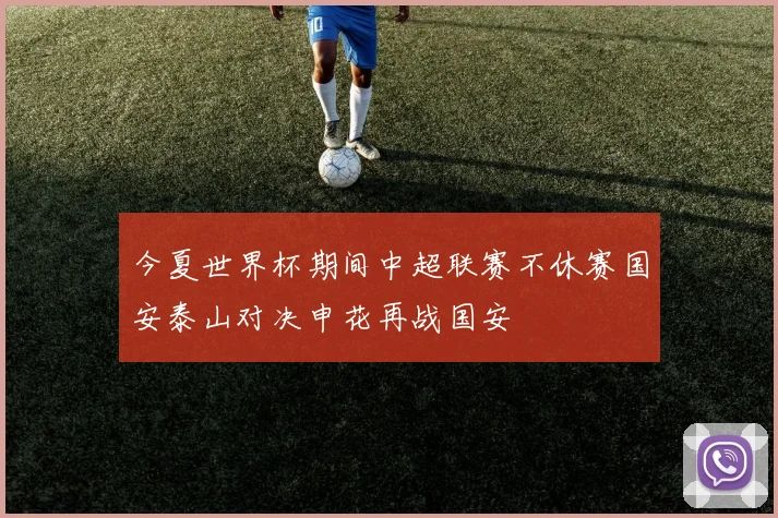 今夏世界杯期间中超联赛不休赛国安泰山对决申花再战国安