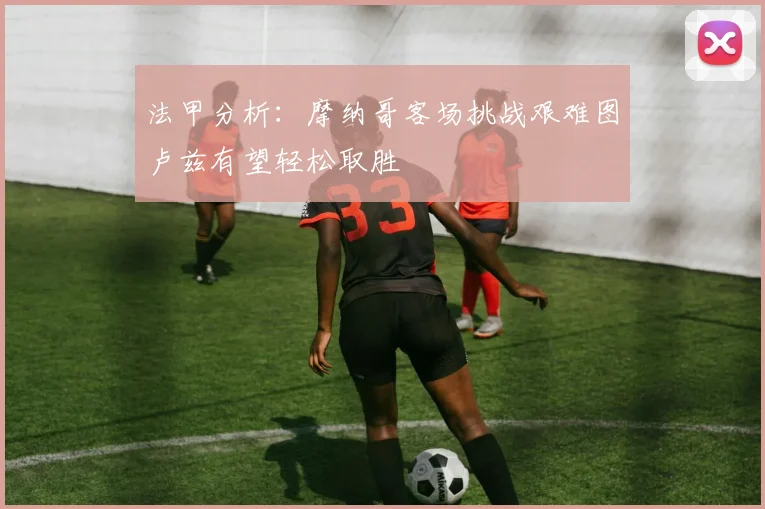 法甲分析：摩纳哥客场挑战艰难图卢兹有望轻松取胜