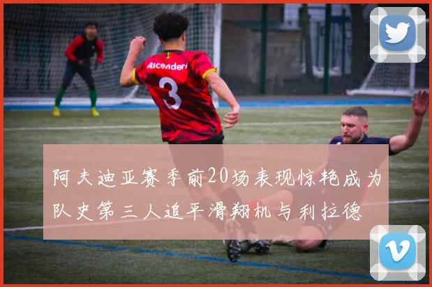 阿夫迪亚赛季前20场表现惊艳成为队史第三人追平滑翔机与利拉德