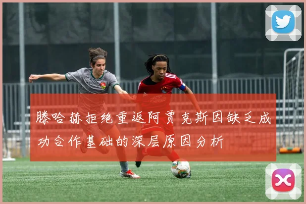 滕哈赫拒绝重返阿贾克斯因缺乏成功合作基础的深层原因分析