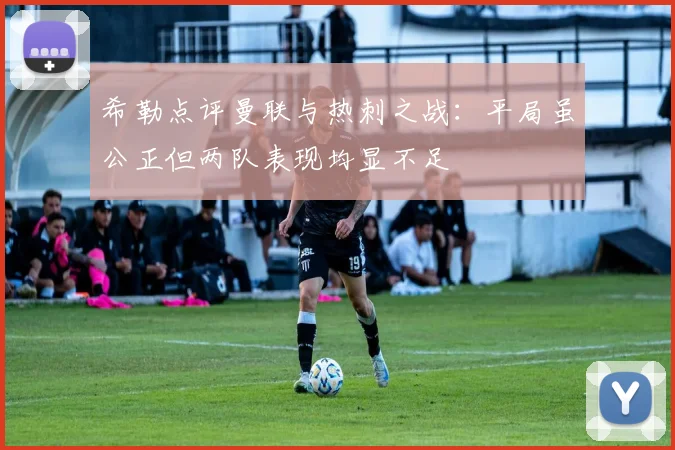 希勒点评曼联与热刺之战：平局虽公正但两队表现均显不足