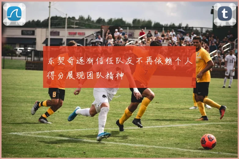 东契奇逐渐信任队友不再依赖个人得分展现团队精神