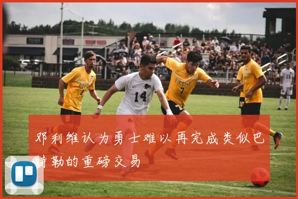 邓利维认为勇士难以再完成类似巴特勒的重磅交易