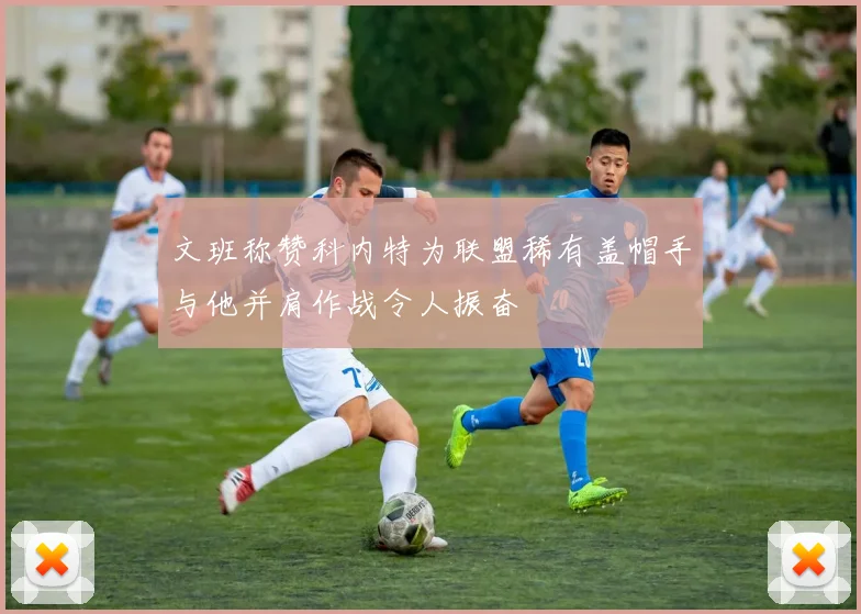 文班称赞科内特为联盟稀有盖帽手与他并肩作战令人振奋
