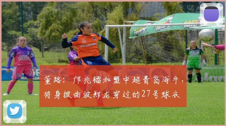 董路：邝兆镭加盟中超青岛海牛，将身披曲波郑龙穿过的27号球衣