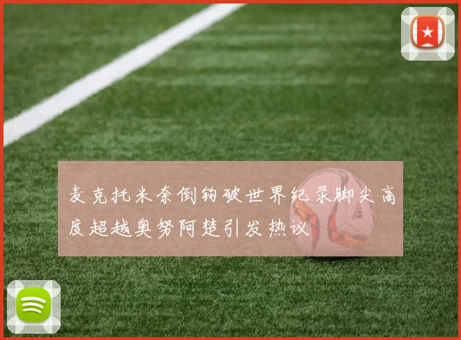 麦克托米奈倒钩破世界纪录脚尖高度超越奥努阿楚引发热议