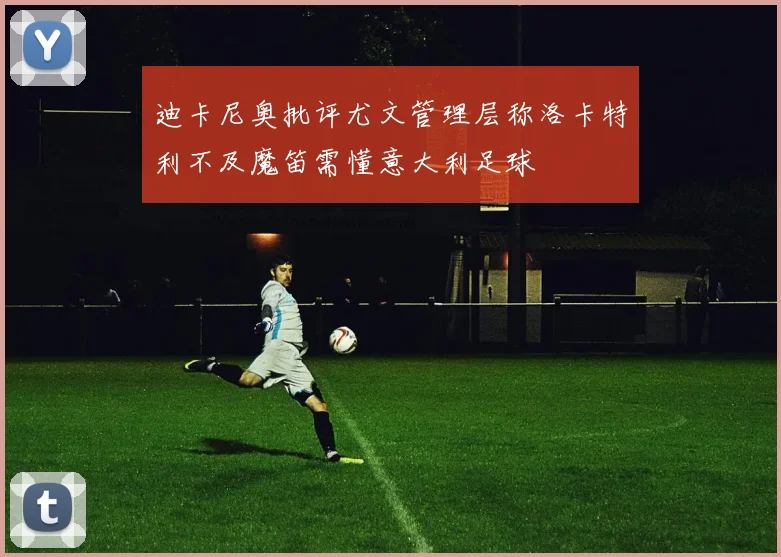 迪卡尼奥批评尤文管理层称洛卡特利不及魔笛需懂意大利足球
