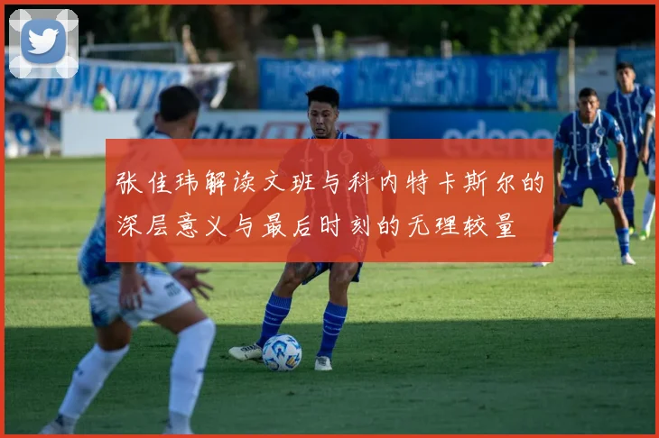 张佳玮解读文班与科内特卡斯尔的深层意义与最后时刻的无理较量