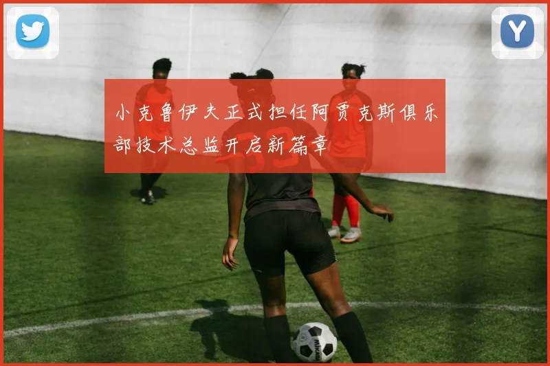 小克鲁伊夫正式担任阿贾克斯俱乐部技术总监开启新篇章
