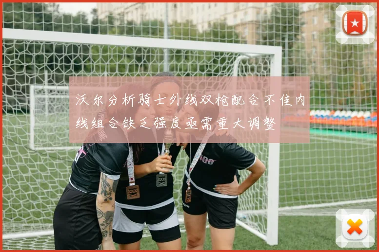 沃尔分析骑士外线双枪配合不佳内线组合缺乏强度亟需重大调整