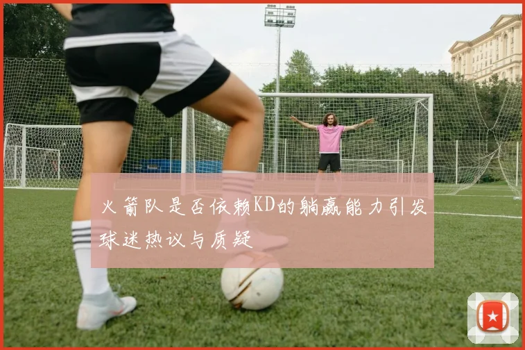 火箭队是否依赖KD的躺赢能力引发球迷热议与质疑