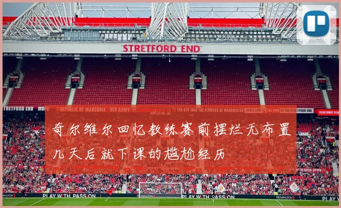 奇尔维尔回忆教练赛前摆烂无布置几天后就下课的尴尬经历