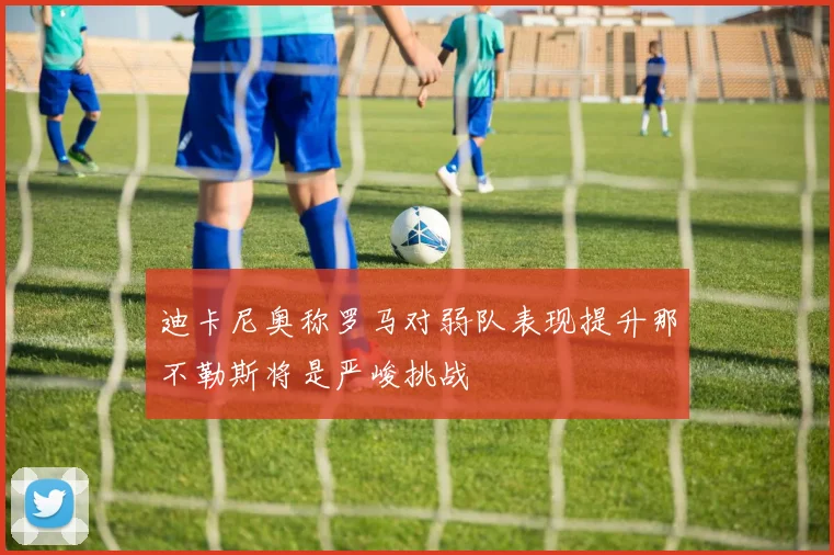 迪卡尼奥称罗马对弱队表现提升那不勒斯将是严峻挑战