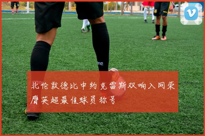 北伦敦德比中约克雷斯双响入网荣膺英超最佳球员称号