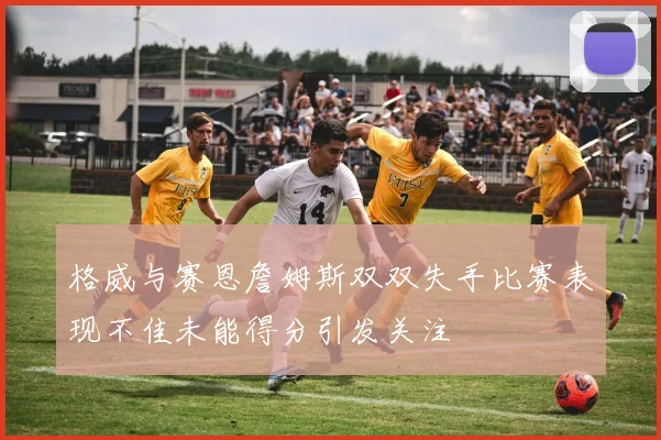 格威与赛恩詹姆斯双双失手比赛表现不佳未能得分引发关注