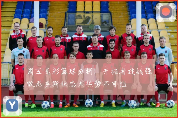 周五竞彩篮球分析：开拓者迎战强敌尼克斯状态火热势不可挡