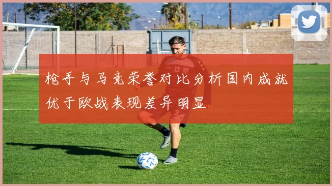 枪手与马竞荣誉对比分析国内成就优于欧战表现差异明显