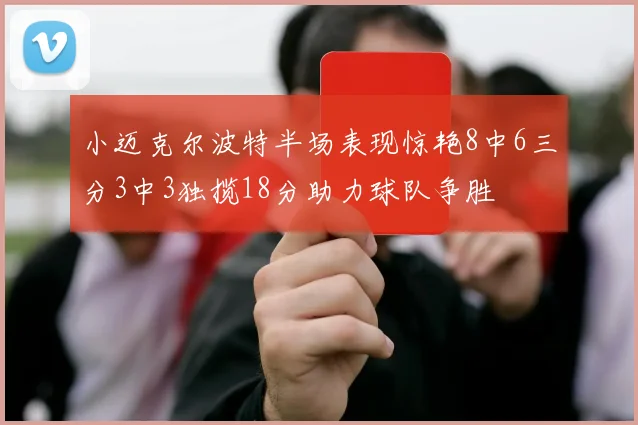 小迈克尔波特半场表现惊艳8中6三分3中3独揽18分助力球队争胜