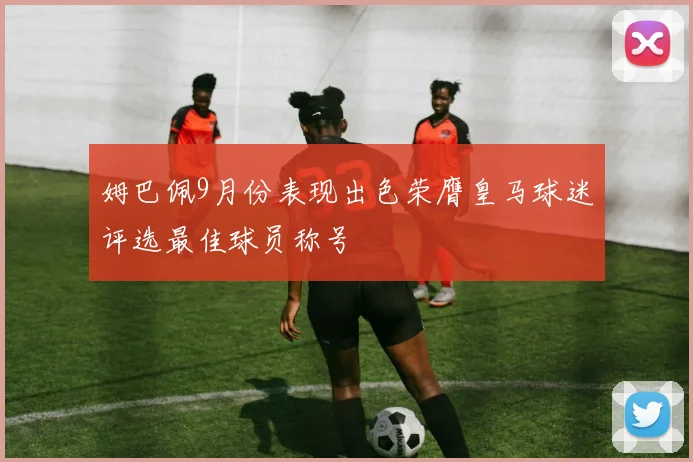 姆巴佩9月份表现出色荣膺皇马球迷评选最佳球员称号