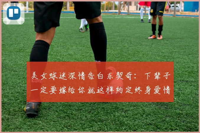 美女球迷深情告白东契奇：下辈子一定要嫁给你就这样约定终身爱情