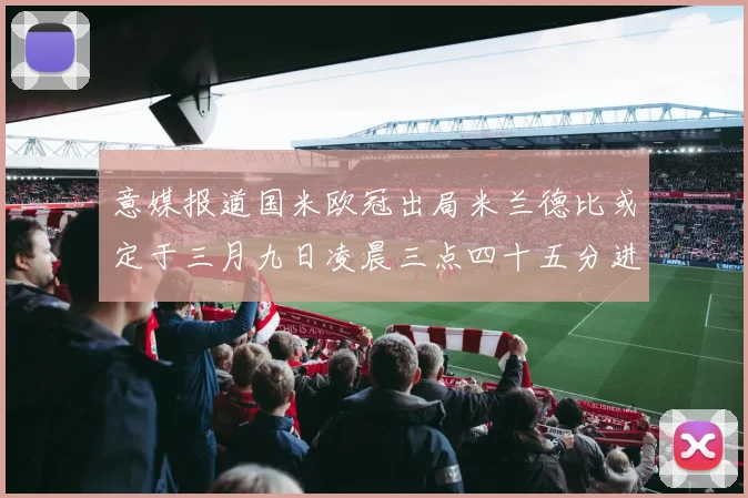 意媒报道国米欧冠出局米兰德比或定于三月九日凌晨三点四十五分进行