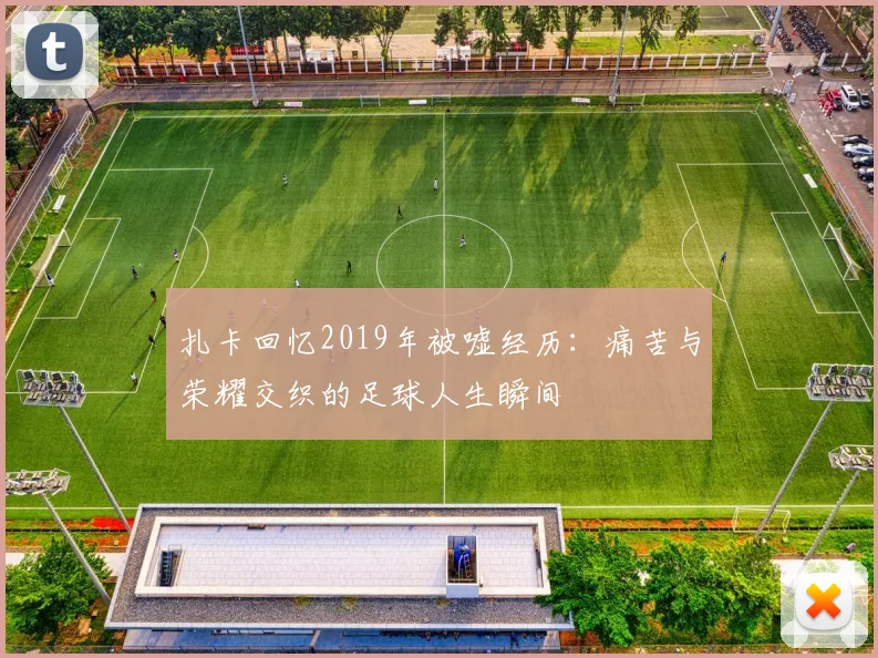 扎卡回忆2019年被嘘经历：痛苦与荣耀交织的足球人生瞬间