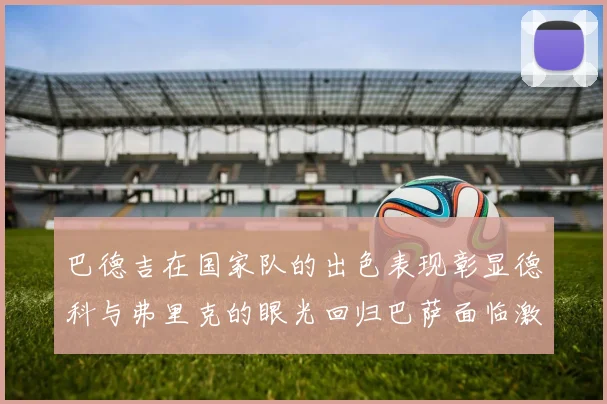 巴德吉在国家队的出色表现彰显德科与弗里克的眼光回归巴萨面临激烈竞争挑战