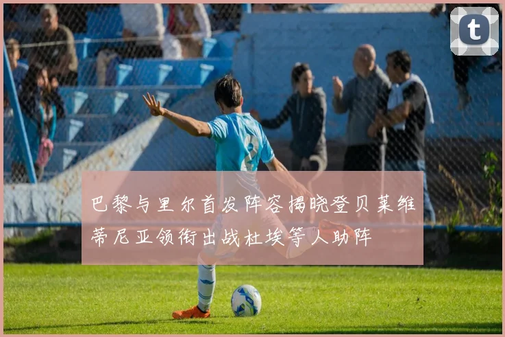 巴黎与里尔首发阵容揭晓登贝莱维蒂尼亚领衔出战杜埃等人助阵