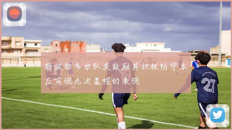 斯波称韦尔队友鼓励其积极防守本应实现九次盖帽的表现
