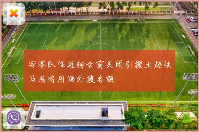 海港队临近转会窗关闭引援土超快马或将用满外援名额