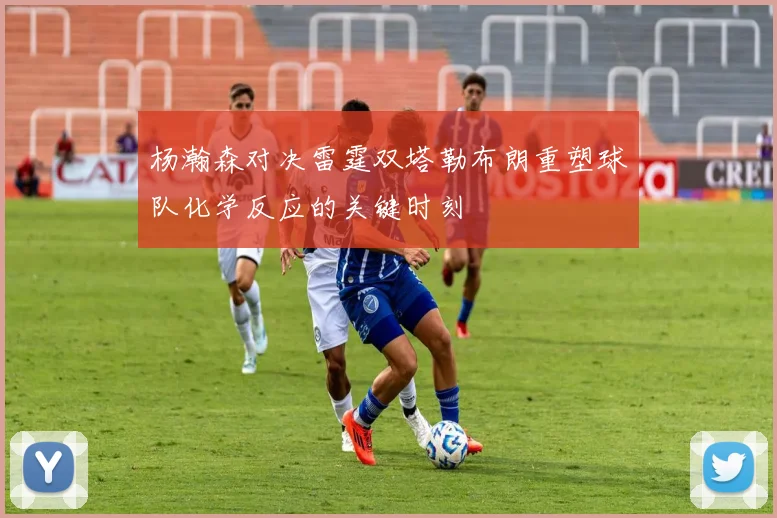 杨瀚森对决雷霆双塔勒布朗重塑球队化学反应的关键时刻