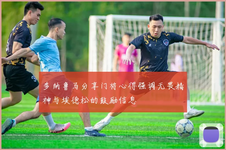 多纳鲁马分享门将心得强调无畏精神与埃德松的鼓励信息