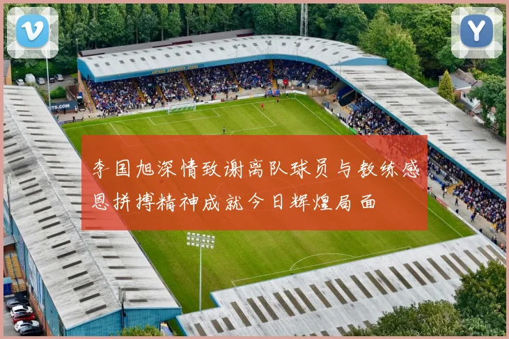 李国旭深情致谢离队球员与教练感恩拼搏精神成就今日辉煌局面