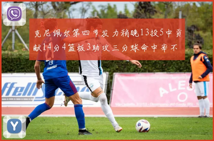 克尼佩尔第四节发力稍晚13投5中贡献14分4篮板3助攻三分球命中率不佳