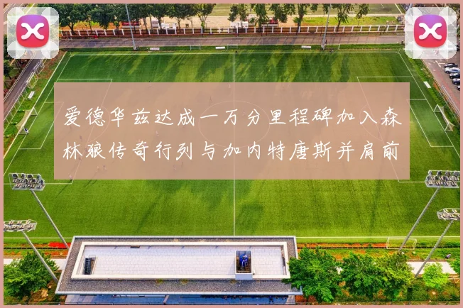 爱德华兹达成一万分里程碑加入森林狼传奇行列与加内特唐斯并肩前行