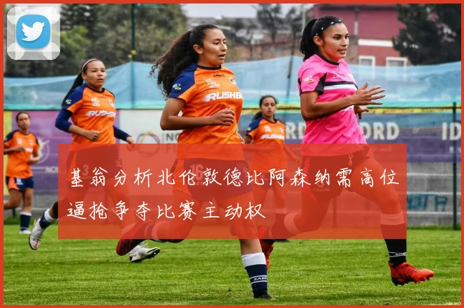 基翁分析北伦敦德比阿森纳需高位逼抢争夺比赛主动权