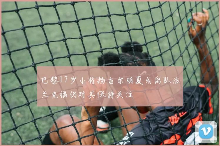 巴黎17岁小将扬吉尔明夏或离队法兰克福仍对其保持关注